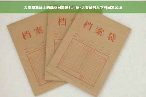 大专毕业证上的毕业日期是几月份-大专证书入学时间怎么填
