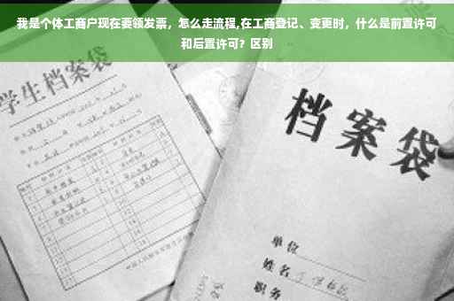 我是个体工商户现在要领发票，怎么走流程,在工商登记、变更时，什么是前置许可和后置许可？区别