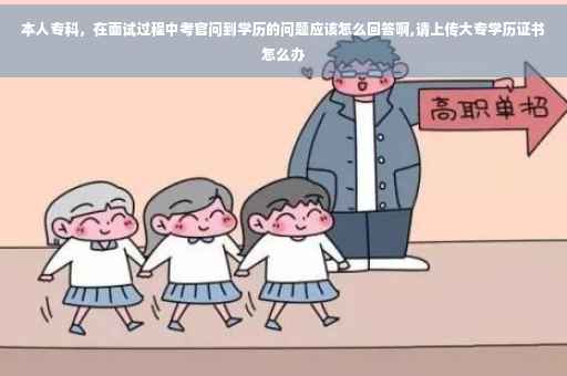 本人专科，在面试过程中考官问到学历的问题应该怎么回答啊,请上传大专学历证书怎么办