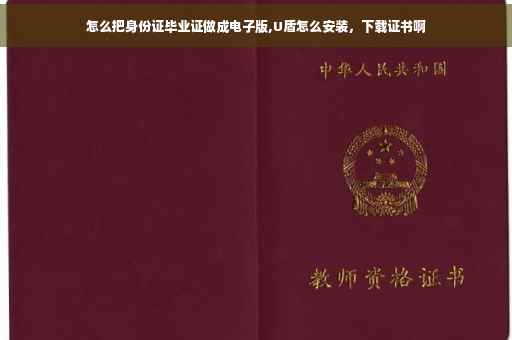 怎么把身份证毕业证做成电子版,U盾怎么安装，下载证书啊
