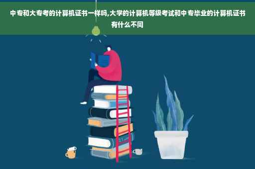 中专和大专考的计算机证书一样吗,大学的计算机等级考试和中专毕业的计算机证书有什么不同
