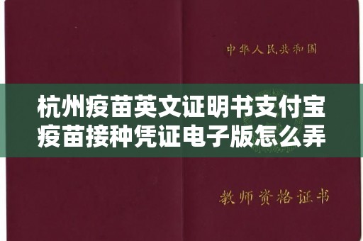 杭州疫苗英文证明书支付宝疫苗接种凭证电子版怎么弄,杭州疫苗英文证明书