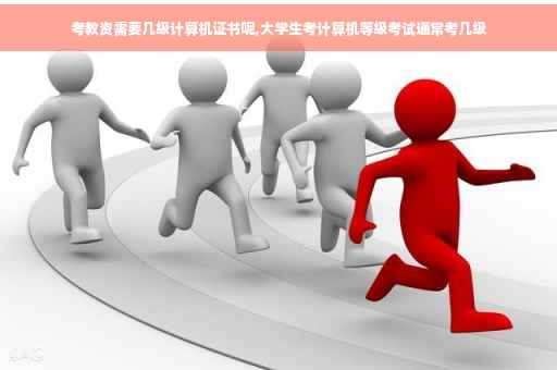 考教资需要几级计算机证书呢,大学生考计算机等级考试通常考几级