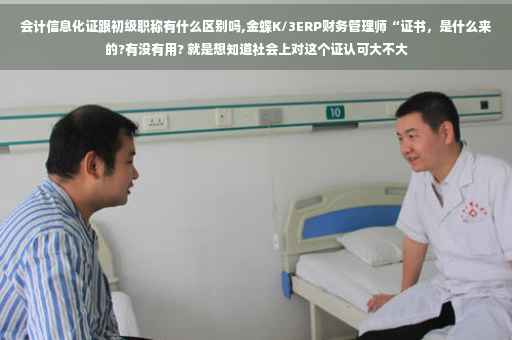 会计信息化证跟初级职称有什么区别吗,金蝶K/3ERP财务管理师“证书，是什么来的?有没有用? 就是想知道社会上对这个证认可大不大