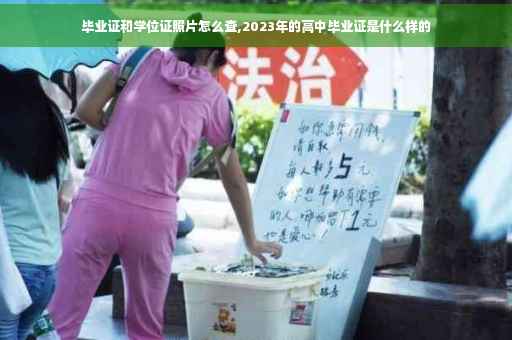 毕业证和学位证照片怎么查,2023年的高中毕业证是什么样的
