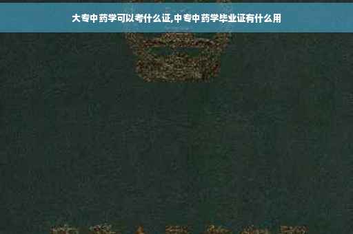 大专中药学可以考什么证,中专中药学毕业证有什么用