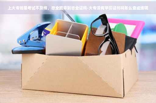 上大专如果考试不及格,毕业能拿到毕业证吗-大专没有学历证书吗怎么查成绩呢 上大专如果考试不及格,毕业能拿到毕业证吗-大专没有学历证书吗怎么查成绩呢