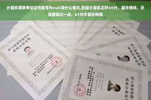 计算机等级考试证书编号为null是什么情况,职称计算机正好60分，算合格吗，还是要超过一点，61分才算合格呢