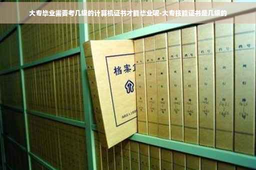 大专毕业需要考几级的计算机证书才能毕业呢-大专技能证书是几级的