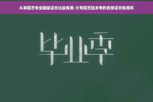 从事园艺专业哪些证书比较有用-大专园艺技术考的资格证书有用吗