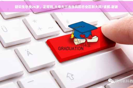 研究生毕业26岁，正常吗,大专大三去当兵和毕业区别大吗?求解.谢谢