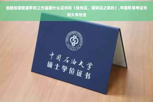 去新加坡做美甲的工作需要什么证书吗（资格证，等级证之类的）,学美甲用考证书吗大专毕业