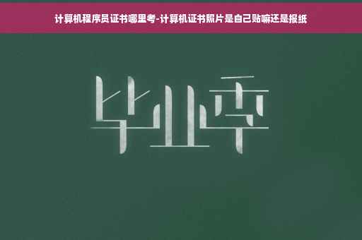 计算机程序员证书哪里考-计算机证书照片是自己贴嘛还是报纸