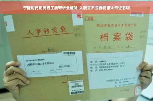 宁德时代招聘普工要带毕业证吗-入职会不会要我带大专证书呢 宁德时代招聘普工要带毕业证吗-入职会不会要我带大专证书呢