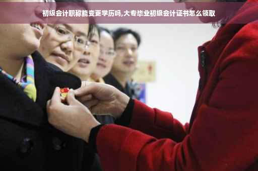 初级会计职称能变更学历吗,大专毕业初级会计证书怎么领取
