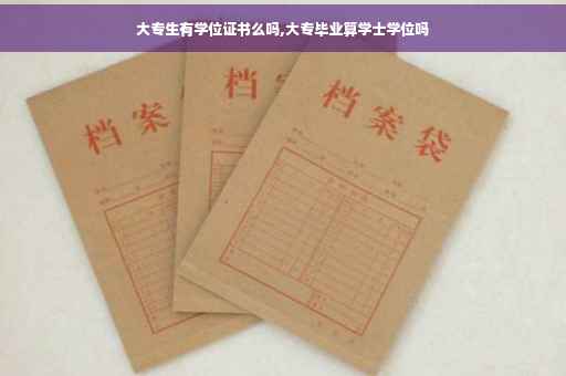大专生有学位证书么吗,大专毕业算学士学位吗 大专生有学位证书么吗,大专毕业算学士学位吗
