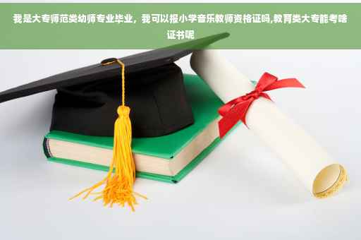 我是大专师范类幼师专业毕业，我可以报小学音乐教师资格证吗,教育类大专能考啥证书呢
