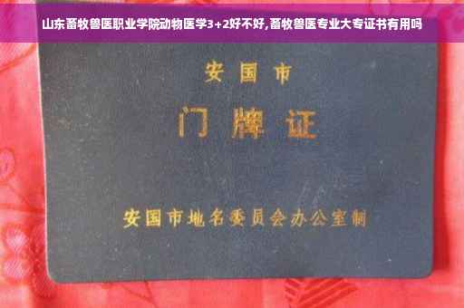 山东畜牧兽医职业学院动物医学3+2好不好,畜牧兽医专业大专证书有用吗