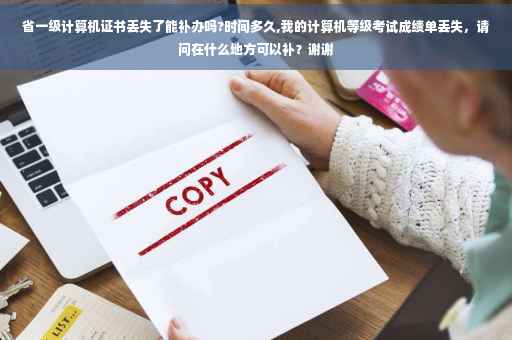 省一级计算机证书丢失了能补办吗?时间多久,我的计算机等级考试成绩单丢失，请问在什么地方可以补？谢谢
