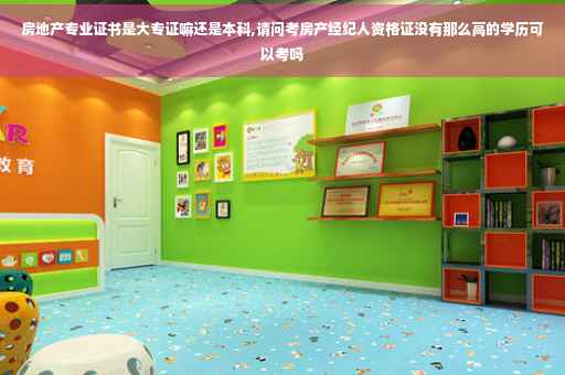 房地产专业证书是大专证嘛还是本科,请问考房产经纪人资格证没有那么高的学历可以考吗