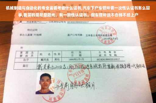 机械制造与自动化的专业需要考些什么证书,汽车下户车管所要一次性认证书怎么回事,我买的是尼桑阳光，有一致性认证书。但车管所说不合格不给上户