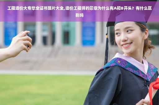 工程造价大专毕业证书图片大全,造价工程师的印章为什么有A和B开头？有什么区别吗