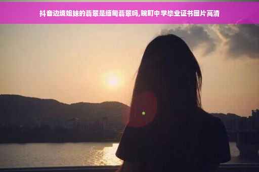 抖音边境姐妹的翡翠是缅甸翡翠吗,畹町中学毕业证书图片高清