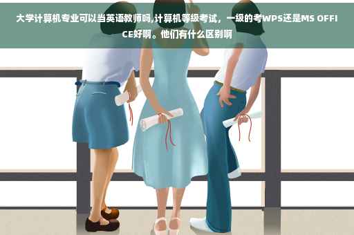 大学计算机专业可以当英语教师吗,计算机等级考试,一级的考WPS还是MS OFFICE好啊。他们有什么区别啊 大学计算机专业可以当英语教师吗,计算机等级考试,一级的考WPS还是MS OFFICE好啊。他们有什么区别啊