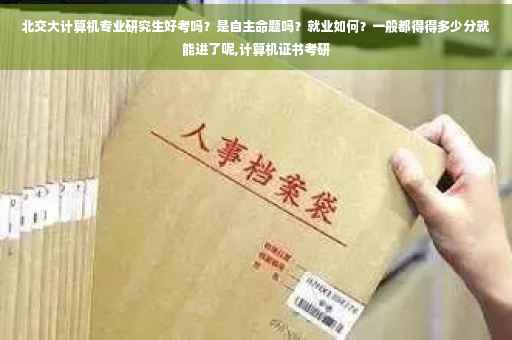 北交大计算机专业研究生好考吗？是自主命题吗？就业如何？一般都得得多少分就能进了呢,计算机证书考研