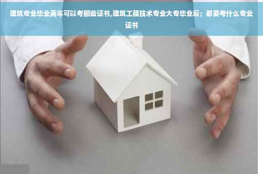 建筑专业毕业两年可以考那些证书,建筑工程技术专业大专毕业后；都要考什么专业证书