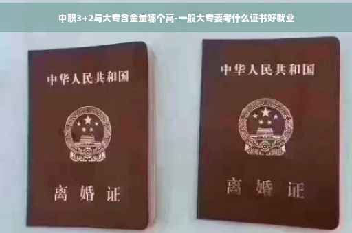 中职3+2与大专含金量哪个高-一般大专要考什么证书好就业