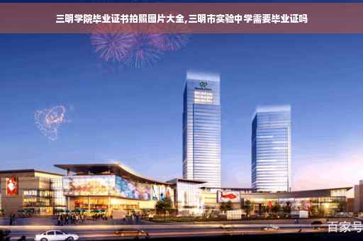 三明学院毕业证书拍照图片大全,三明市实验中学需要毕业证吗