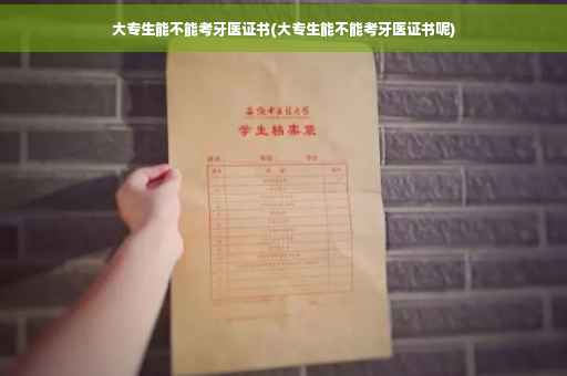 大专生能不能考牙医证书(大专生能不能考牙医证书呢)