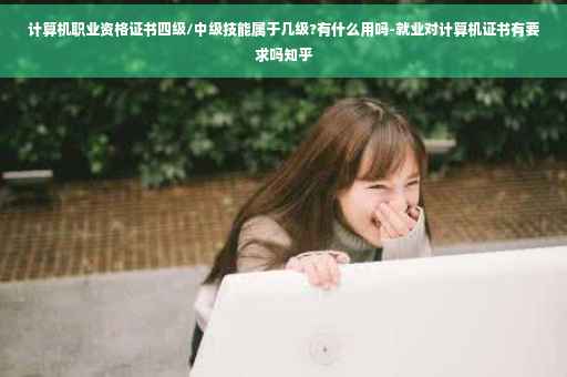 计算机职业资格证书四级/中级技能属于几级?有什么用吗-就业对计算机证书有要求吗知乎 计算机职业资格证书四级/中级技能属于几级?有什么用吗-就业对计算机证书有要求吗知乎