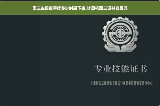 国三车报废手续多少时间下来,计算机国三证书容易吗