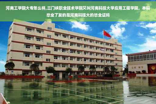 河南工学院大专怎么样,三门峡职业技术学院又叫河南科技大学应用工程学院，本科毕业了发的是河南科技大的毕业证吗