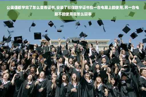 公需课都学完了怎么查看证书,安装了社保数字证书在一台电脑上能使用,另一台电脑不能使用是怎么回事