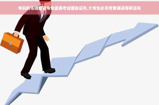 专科的市场营销专业需要考试哪些证书,大专生必须考普通话等级证吗