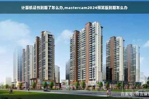 计算机证书到期了怎么办,mastercam2024预览版到期怎么办