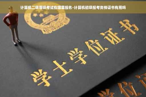 计算机二级等级考试在哪里报名-计算机初级报考资格证书有用吗