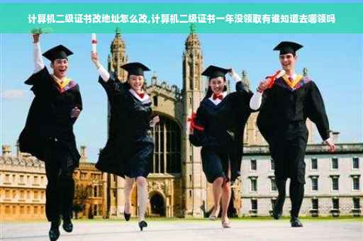 计算机二级证书改地址怎么改,计算机二级证书一年没领取有谁知道去哪领吗 计算机二级证书改地址怎么改,计算机二级证书一年没领取有谁知道去哪领吗