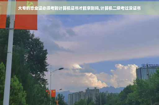 大专的毕业证必须考到计算机证书才能拿到吗,计算机二级考过没证书