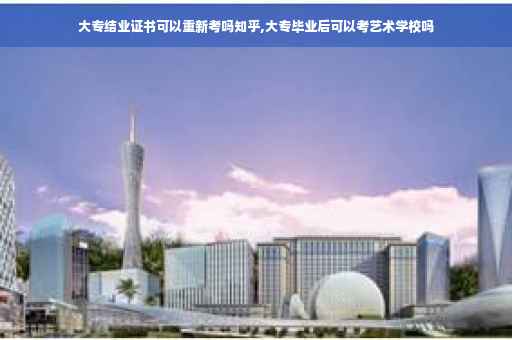大专结业证书可以重新考吗知乎,大专毕业后可以考艺术学校吗