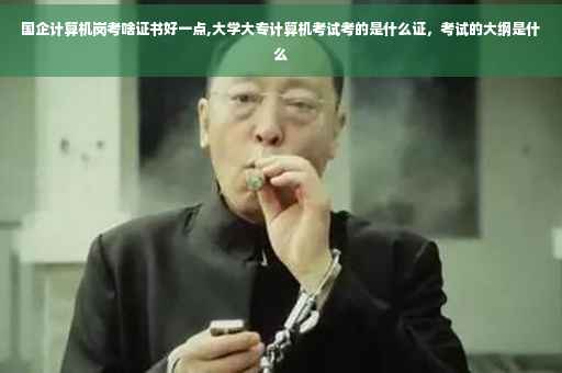 国企计算机岗考啥证书好一点,大学大专计算机考试考的是什么证，考试的大纲是什么