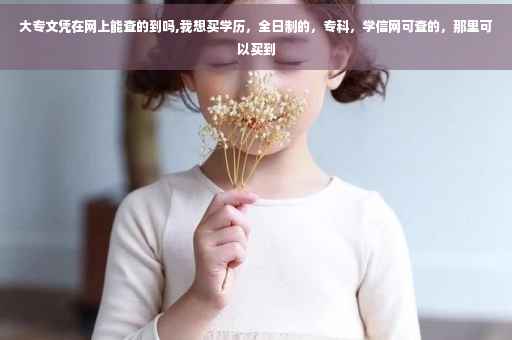 大专文凭在网上能查的到吗,我想买学历，全日制的，专科，学信网可查的，那里可以买到