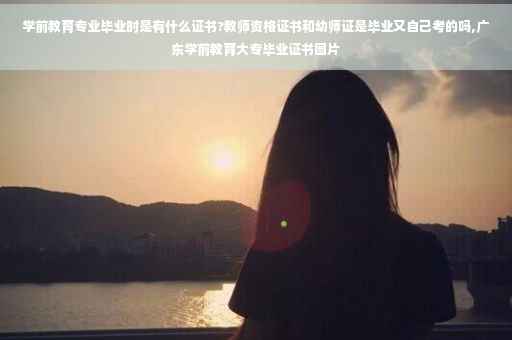 学前教育专业毕业时是有什么证书?教师资格证书和幼师证是毕业又自己考的吗,广东学前教育大专毕业证书图片