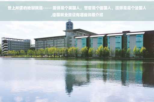 世上所谓的地狱就是----- 厨师是个英国人，警官是个德国人，技师是是个法国人,德国就业签证有哪些详细介绍
