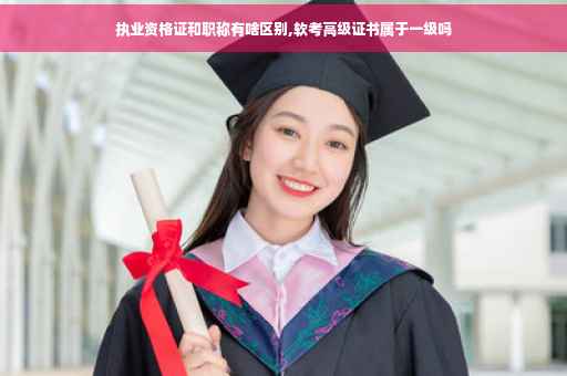 执业资格证和职称有啥区别,软考高级证书属于一级吗