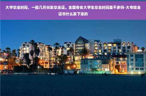 大学毕业时间，一般几月份发毕业证。全国各省大学生毕业时间差不多吗-大专结业证书什么发下来的