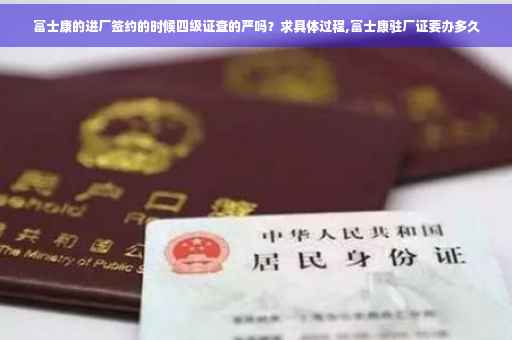 富士康的进厂签约的时候四级证查的严吗？求具体过程,富士康驻厂证要办多久